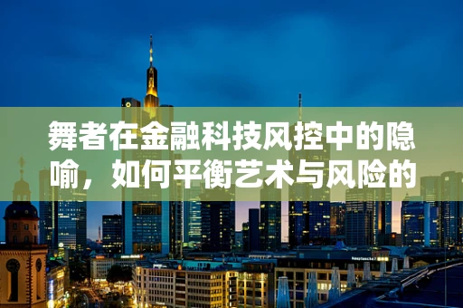 舞者在金融科技风控中的隐喻，如何平衡艺术与风险的微妙舞蹈？