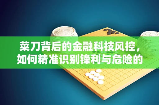 菜刀背后的金融科技风控，如何精准识别锋利与危险的界限？