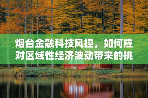 烟台金融科技风控，如何应对区域性经济波动带来的挑战？