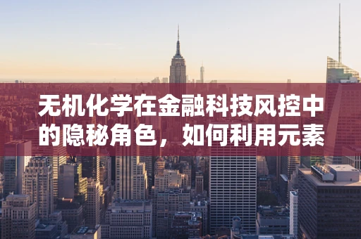 无机化学在金融科技风控中的隐秘角色，如何利用元素周期表守护资金安全？