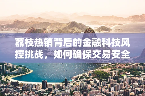 荔枝热销背后的金融科技风控挑战，如何确保交易安全与数据隐私？