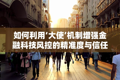 如何利用‘大使’机制增强金融科技风控的精准度与信任度？