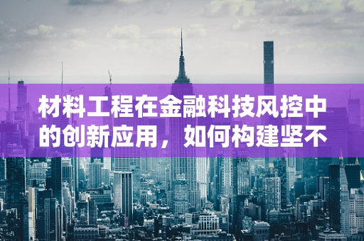 材料工程在金融科技风控中的创新应用，如何构建坚不可摧的防线？
