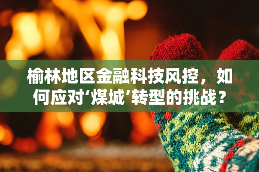 榆林地区金融科技风控，如何应对‘煤城’转型的挑战？