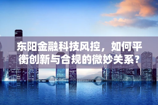 东阳金融科技风控，如何平衡创新与合规的微妙关系？