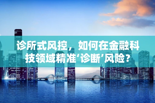 诊所式风控，如何在金融科技领域精准‘诊断’风险？