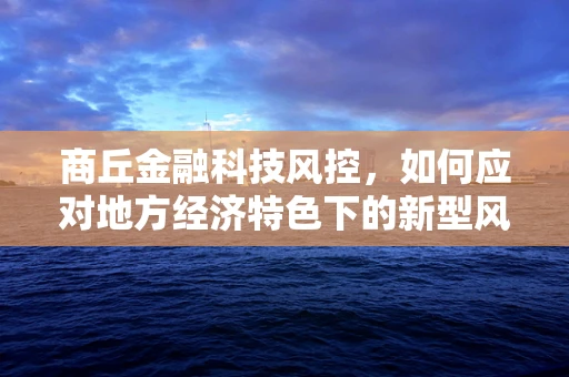商丘金融科技风控，如何应对地方经济特色下的新型风险？