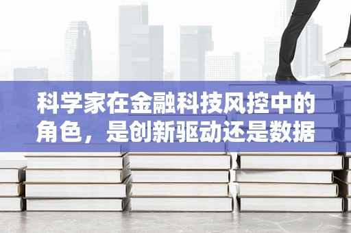 科学家在金融科技风控中的角色，是创新驱动还是数据守护者？