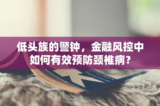 低头族的警钟，金融风控中如何有效预防颈椎病？