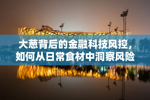 大葱背后的金融科技风控，如何从日常食材中洞察风险？