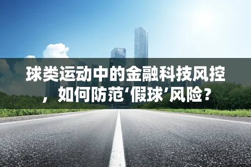 球类运动中的金融科技风控，如何防范‘假球’风险？