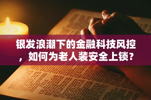 银发浪潮下的金融科技风控，如何为老人装安全上锁？