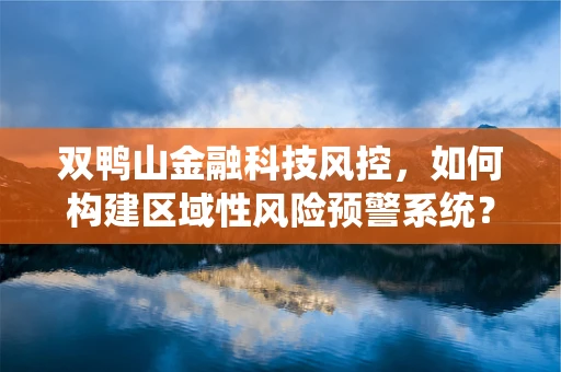 双鸭山金融科技风控，如何构建区域性风险预警系统？