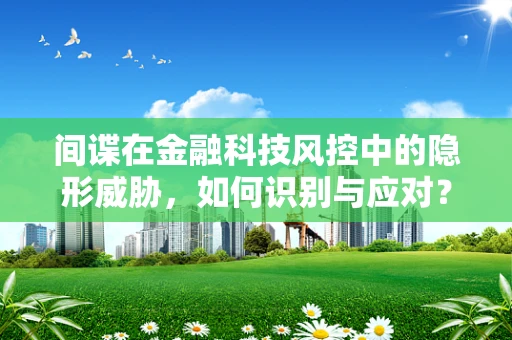 间谍在金融科技风控中的隐形威胁，如何识别与应对？