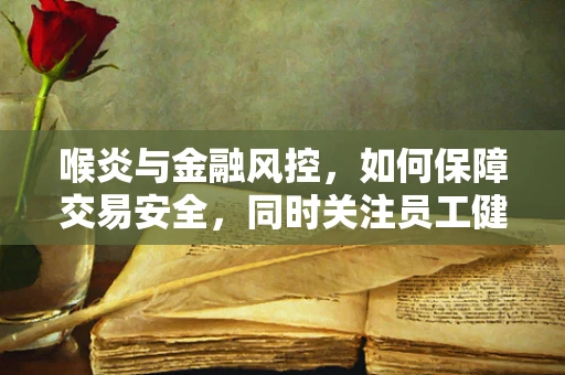 喉炎与金融风控，如何保障交易安全，同时关注员工健康？