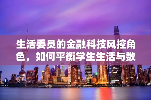 生活委员的金融科技风控角色，如何平衡学生生活与数据安全？