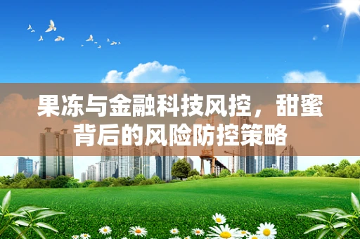 果冻与金融科技风控，甜蜜背后的风险防控策略