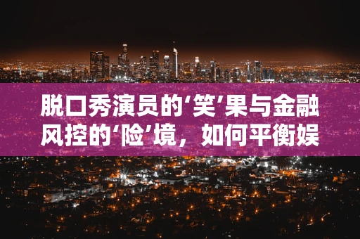脱口秀演员的‘笑’果与金融风控的‘险’境，如何平衡娱乐与安全？