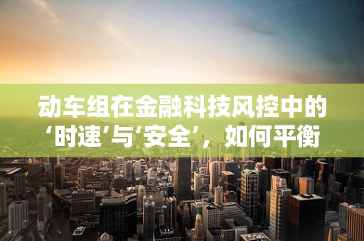 动车组在金融科技风控中的‘时速’与‘安全’，如何平衡高效与稳健？