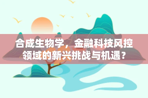 合成生物学，金融科技风控领域的新兴挑战与机遇？