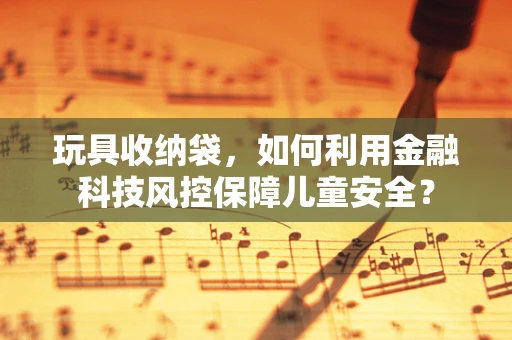 玩具收纳袋，如何利用金融科技风控保障儿童安全？