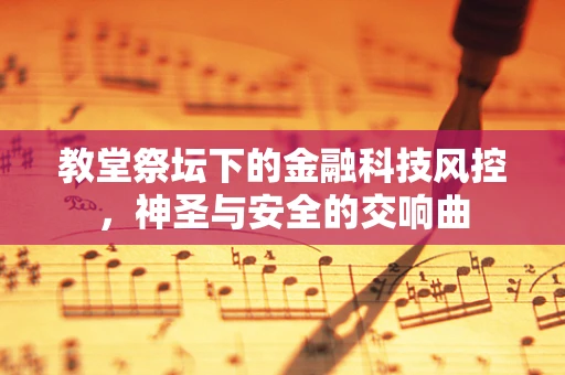 教堂祭坛下的金融科技风控，神圣与安全的交响曲
