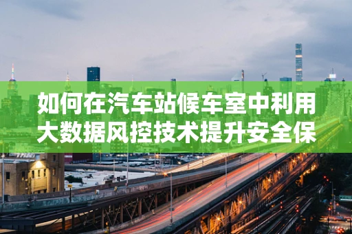 如何在汽车站候车室中利用大数据风控技术提升安全保障？