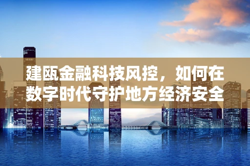建瓯金融科技风控，如何在数字时代守护地方经济安全？