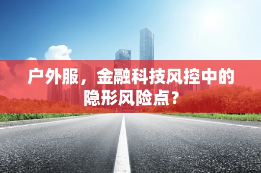 户外服，金融科技风控中的隐形风险点？