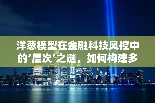 洋葱模型在金融科技风控中的‘层次’之谜，如何构建多维度防御体系？