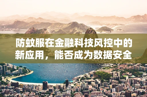 防蚊服在金融科技风控中的新应用，能否成为数据安全的‘防护网’？