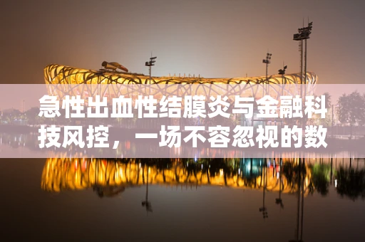 急性出血性结膜炎与金融科技风控，一场不容忽视的数字眼病？