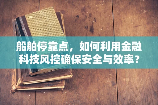 船舶停靠点，如何利用金融科技风控确保安全与效率？