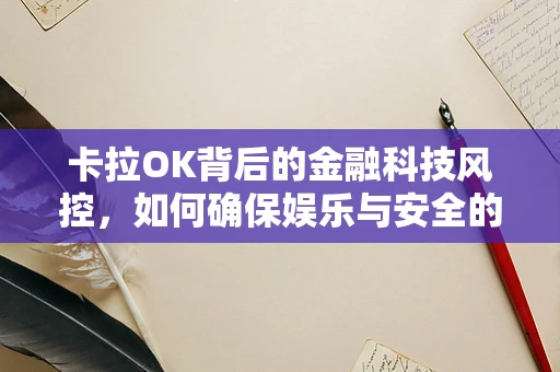 卡拉OK背后的金融科技风控，如何确保娱乐与安全的双重奏？