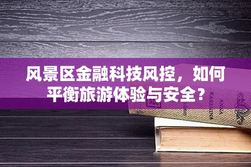风景区金融科技风控，如何平衡旅游体验与安全？