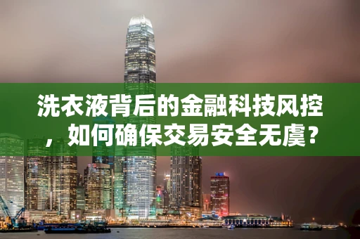 洗衣液背后的金融科技风控，如何确保交易安全无虞？