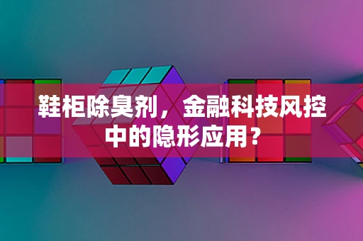 鞋柜除臭剂，金融科技风控中的隐形应用？