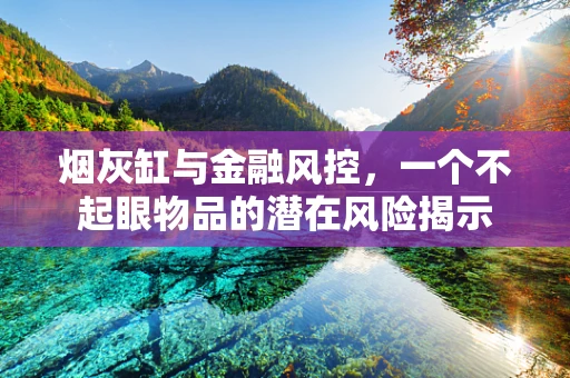烟灰缸与金融风控，一个不起眼物品的潜在风险揭示