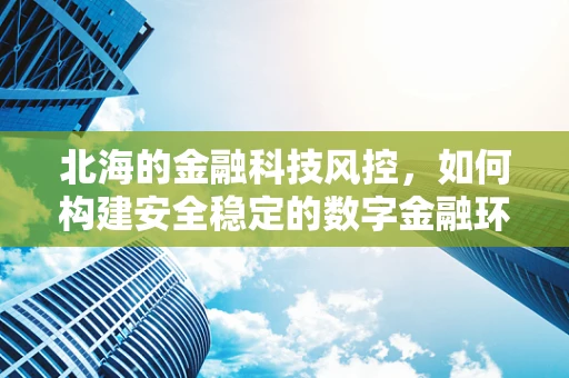 北海的金融科技风控，如何构建安全稳定的数字金融环境？