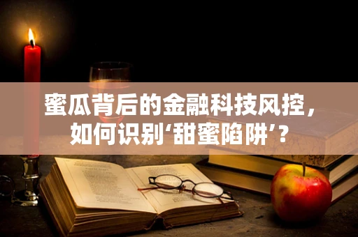 蜜瓜背后的金融科技风控，如何识别‘甜蜜陷阱’？
