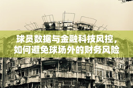 球员数据与金融科技风控，如何避免球场外的财务风险？