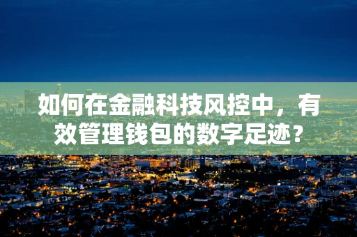 如何在金融科技风控中，有效管理钱包的数字足迹？