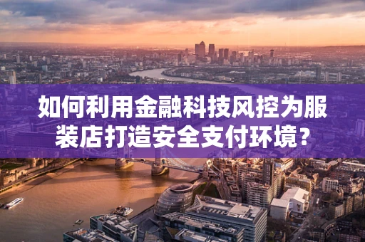 如何利用金融科技风控为服装店打造安全支付环境？