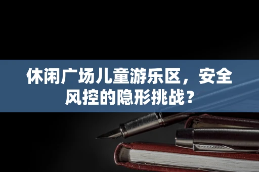 休闲广场儿童游乐区，安全风控的隐形挑战？
