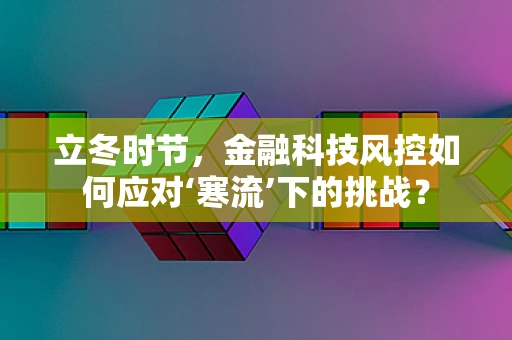 立冬时节，金融科技风控如何应对‘寒流’下的挑战？