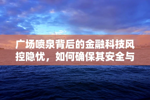 广场喷泉背后的金融科技风控隐忧，如何确保其安全与合规？