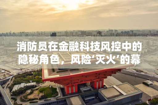 消防员在金融科技风控中的隐秘角色，风险‘灭火’的幕后英雄？