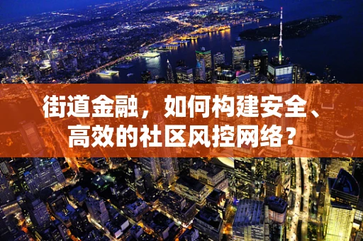 街道金融，如何构建安全、高效的社区风控网络？
