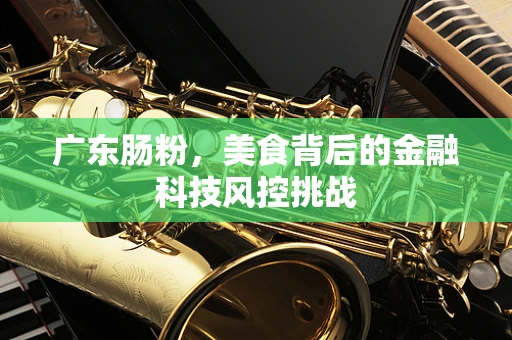 广东肠粉，美食背后的金融科技风控挑战