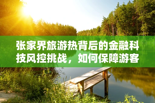 张家界旅游热背后的金融科技风控挑战，如何保障游客资金安全？